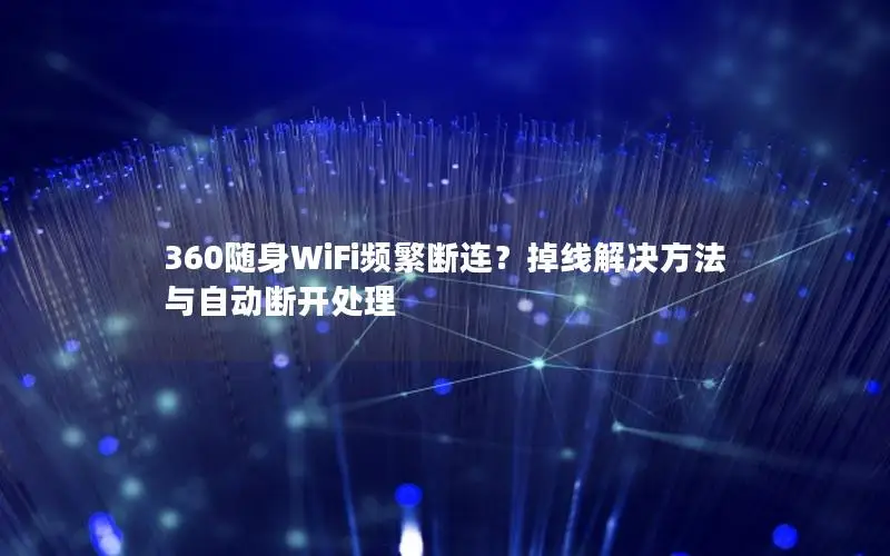 360随身WiFi频繁断连？掉线解决方法与自动断开处理