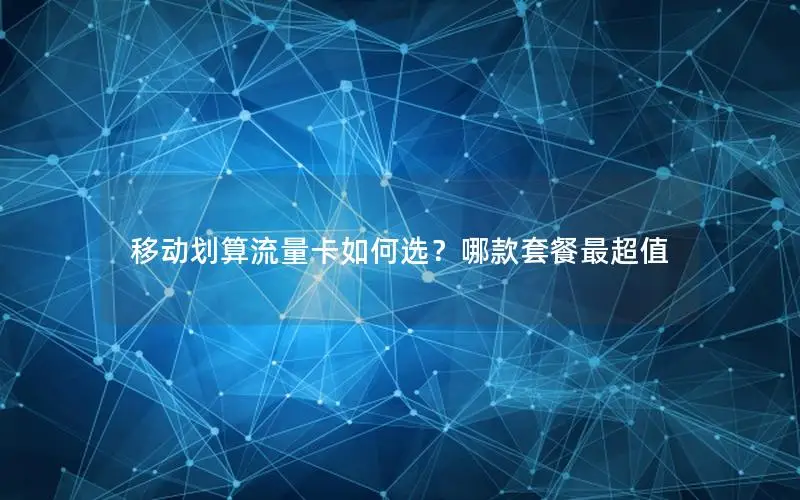 移动划算流量卡如何选？哪款套餐最超值
