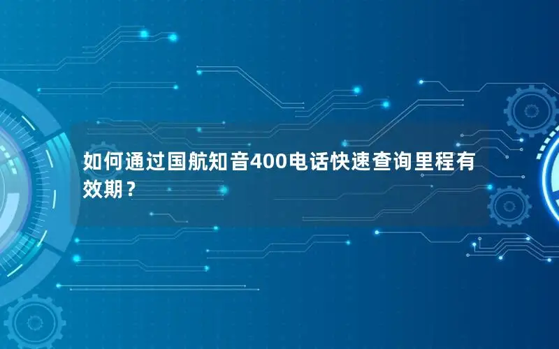 如何通过国航知音400电话快速查询里程有效期？