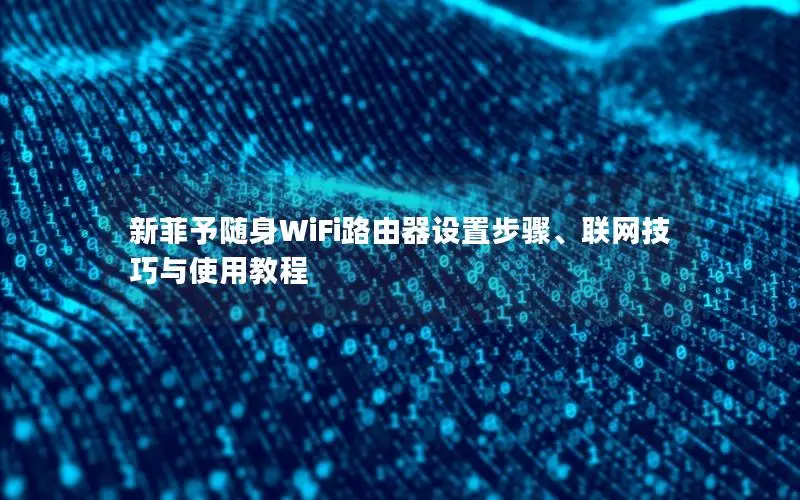 新菲予随身WiFi路由器设置步骤、联网技巧与使用教程