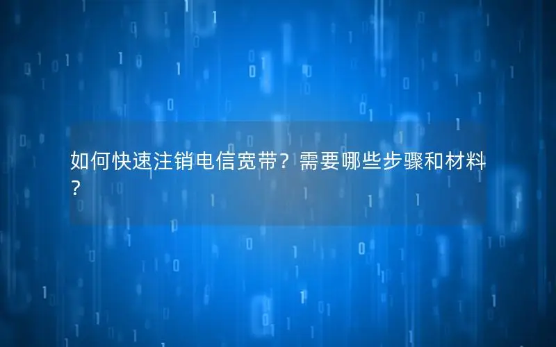 如何快速注销电信宽带？需要哪些步骤和材料？