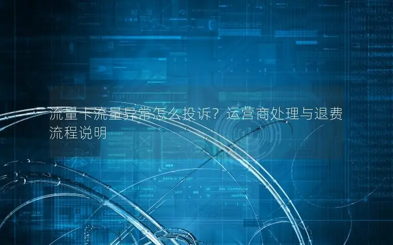 流量卡流量异常怎么投诉？运营商处理与退费流程说明