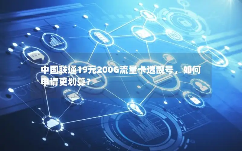 中国联通19元200G流量卡选靓号，如何申请更划算？