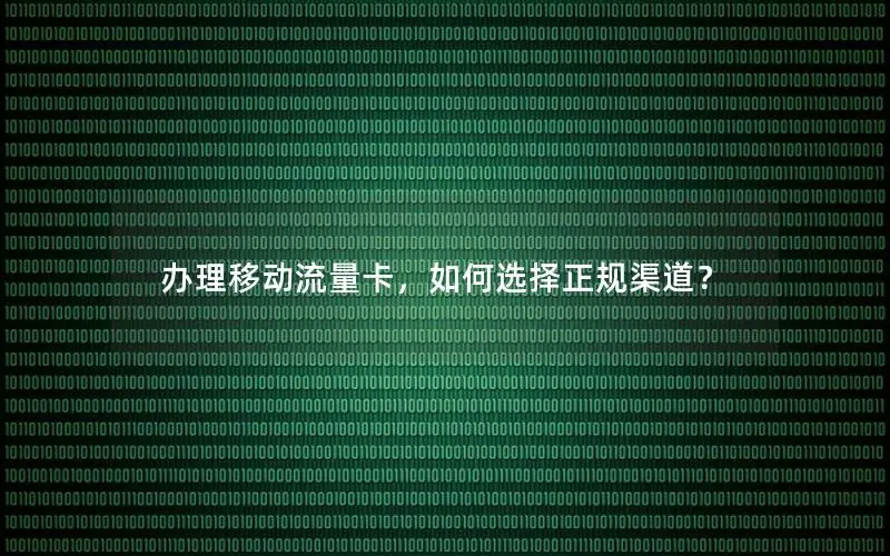 办理移动流量卡，如何选择正规渠道？