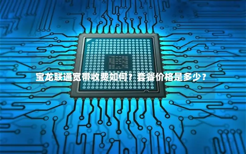 宝龙联通宽带收费如何？套餐价格是多少？