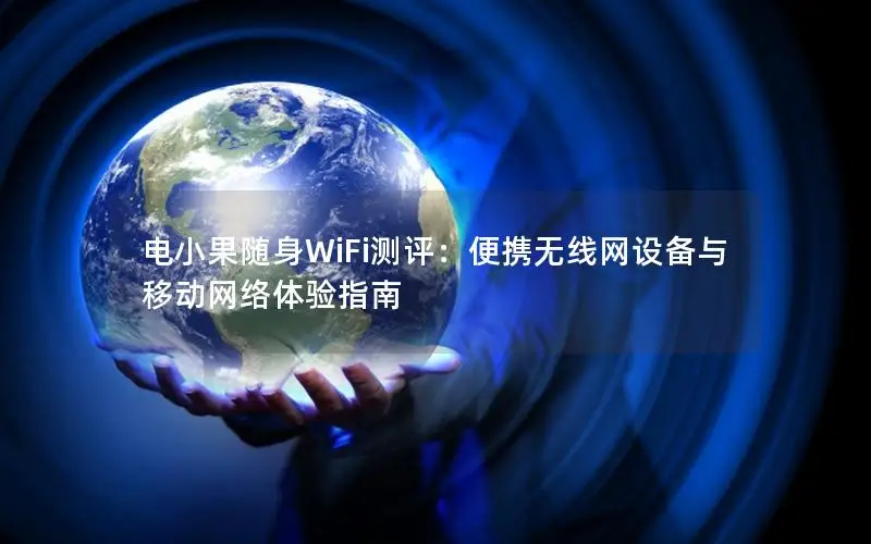 电小果随身WiFi测评：便携无线网设备与移动网络体验指南