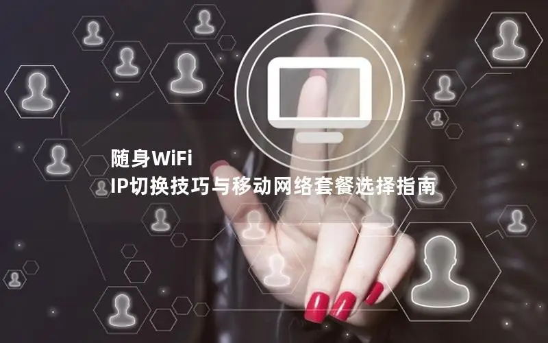 随身WiFi IP切换技巧与移动网络套餐选择指南