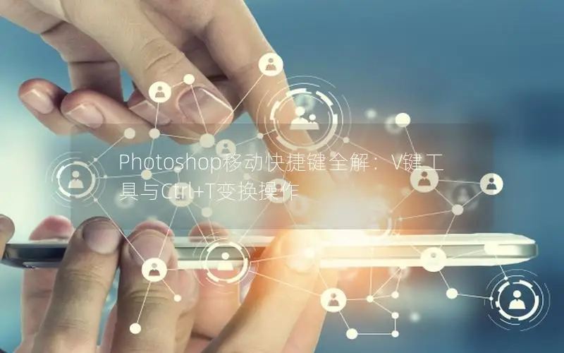 Photoshop移动快捷键全解：V键工具与Ctrl+T变换操作