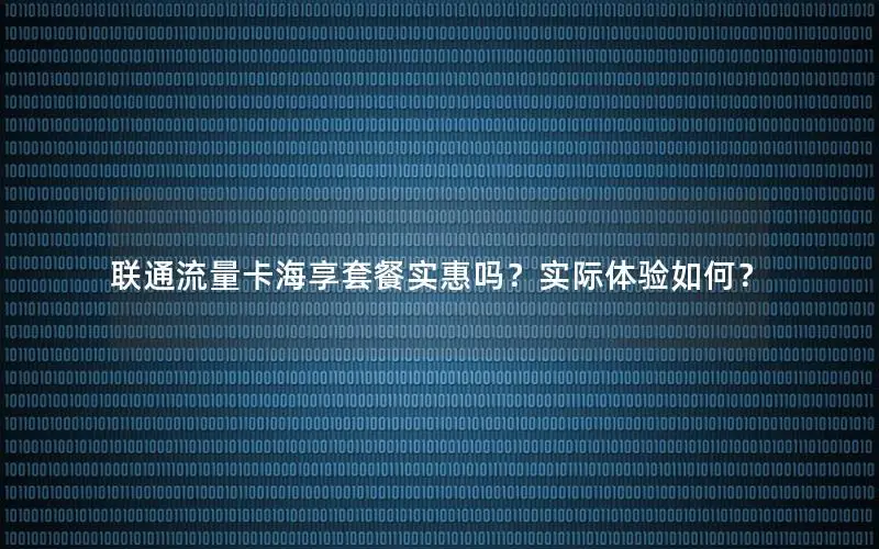 联通流量卡海享套餐实惠吗？实际体验如何？