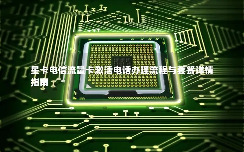 星卡电信流量卡激活电话办理流程与套餐详情指南