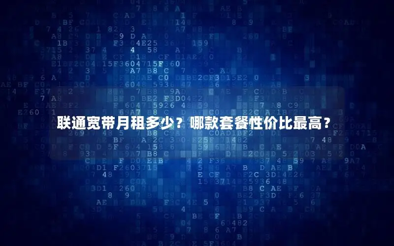 联通宽带月租多少？哪款套餐性价比最高？