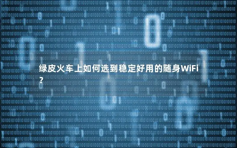 绿皮火车上如何选到稳定好用的随身WiFi？