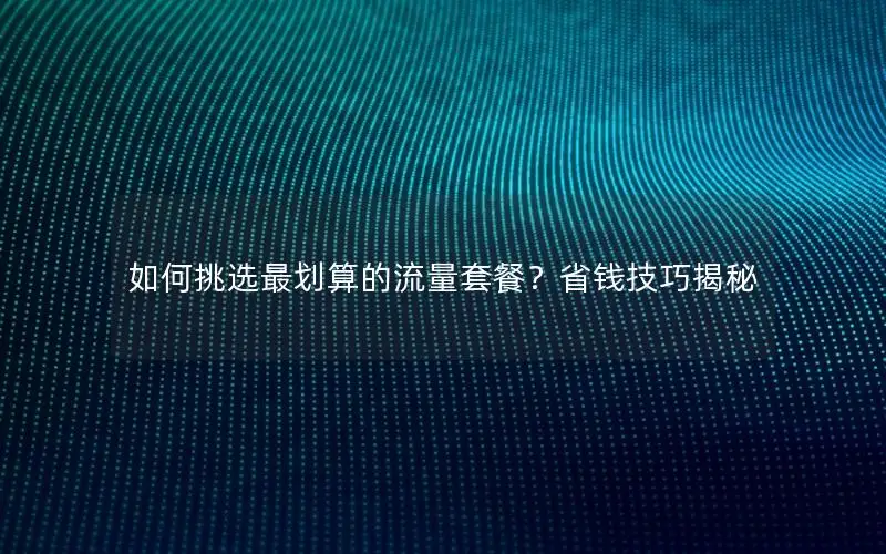 如何挑选最划算的流量套餐？省钱技巧揭秘