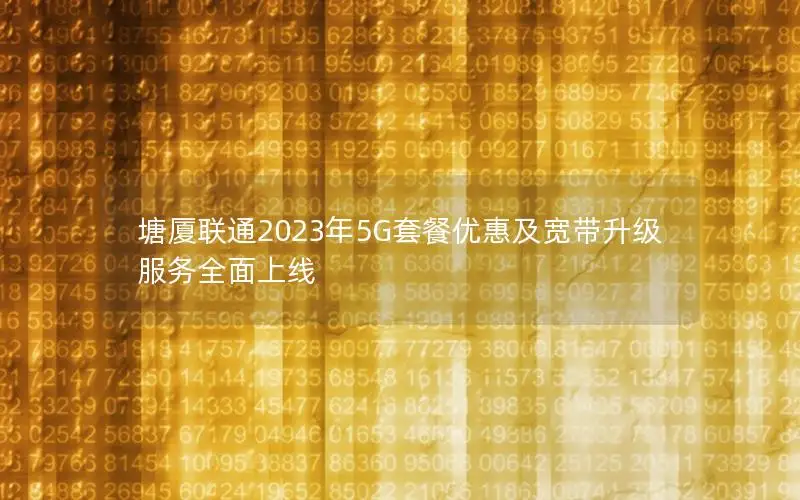 塘厦联通2023年5G套餐优惠及宽带升级服务全面上线