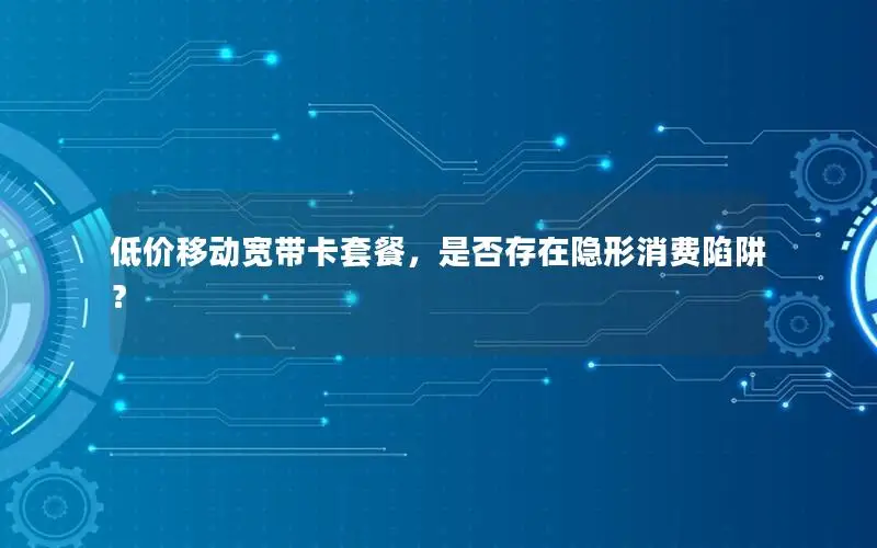 低价移动宽带卡套餐，是否存在隐形消费陷阱？