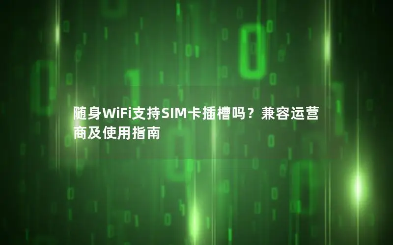 随身WiFi支持SIM卡插槽吗？兼容运营商及使用指南