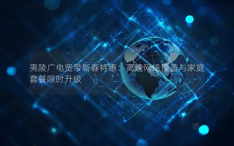 夷陵广电宽带新春特惠：高速网络覆盖与家庭套餐限时升级