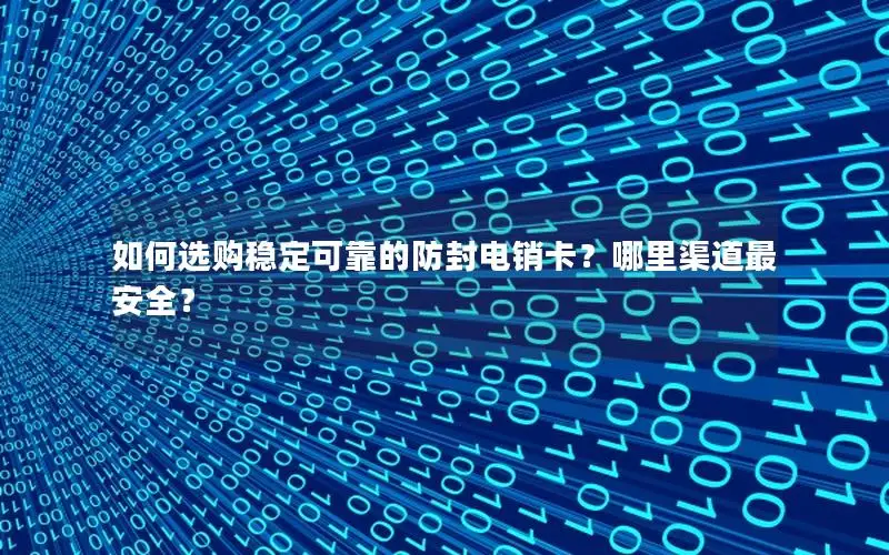 如何选购稳定可靠的防封电销卡？哪里渠道最安全？