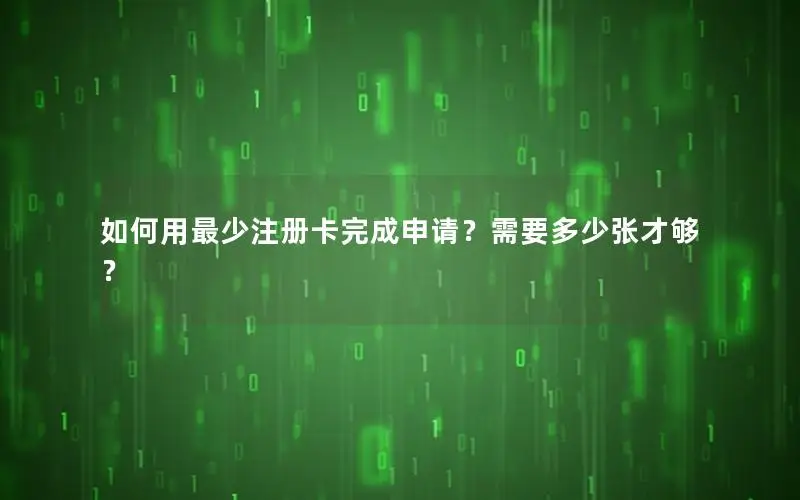如何用最少注册卡完成申请？需要多少张才够？
