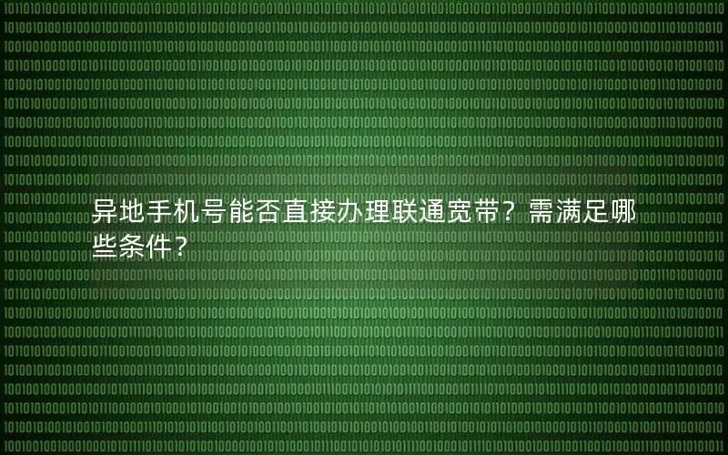异地手机号能否直接办理联通宽带？需满足哪些条件？