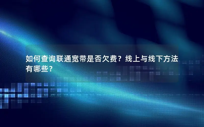 如何查询联通宽带是否欠费？线上与线下方法有哪些？