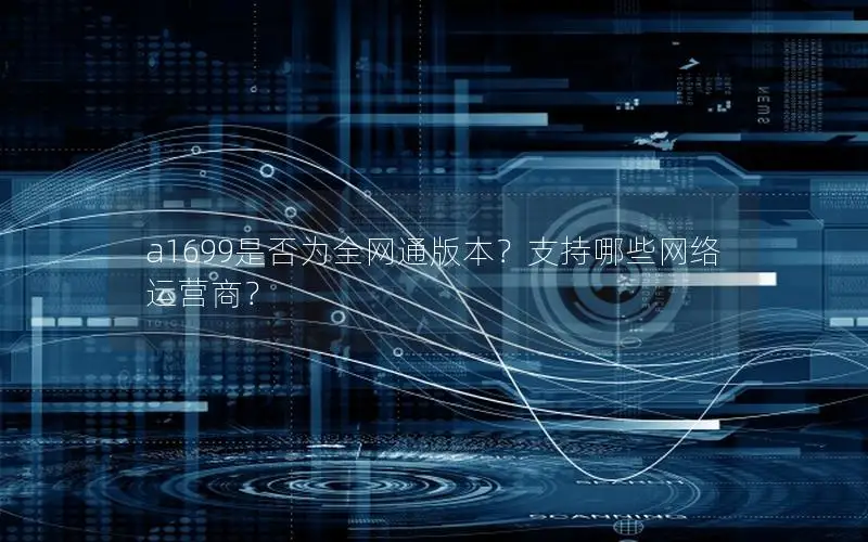 a1699是否为全网通版本？支持哪些网络运营商？
