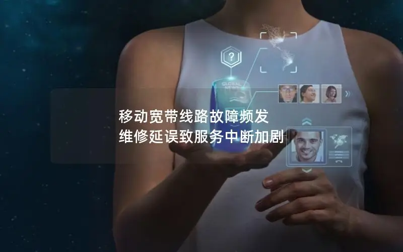 移动宽带线路故障频发 维修延误致服务中断加剧