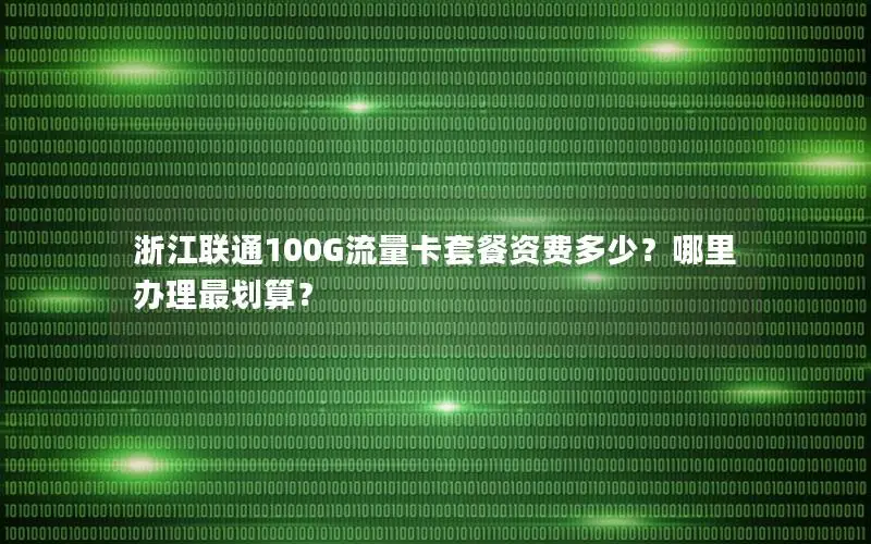 浙江联通100G流量卡套餐资费多少？哪里办理最划算？