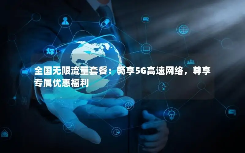 全国无限流量套餐：畅享5G高速网络，尊享专属优惠福利