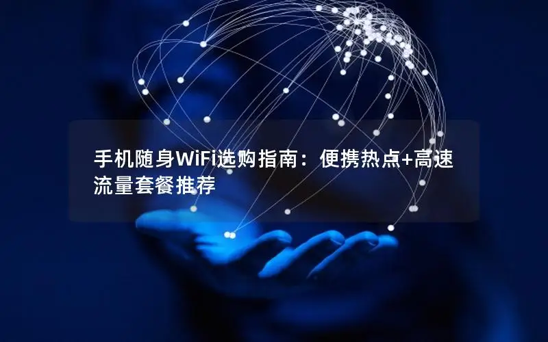 手机随身WiFi选购指南：便携热点+高速流量套餐推荐