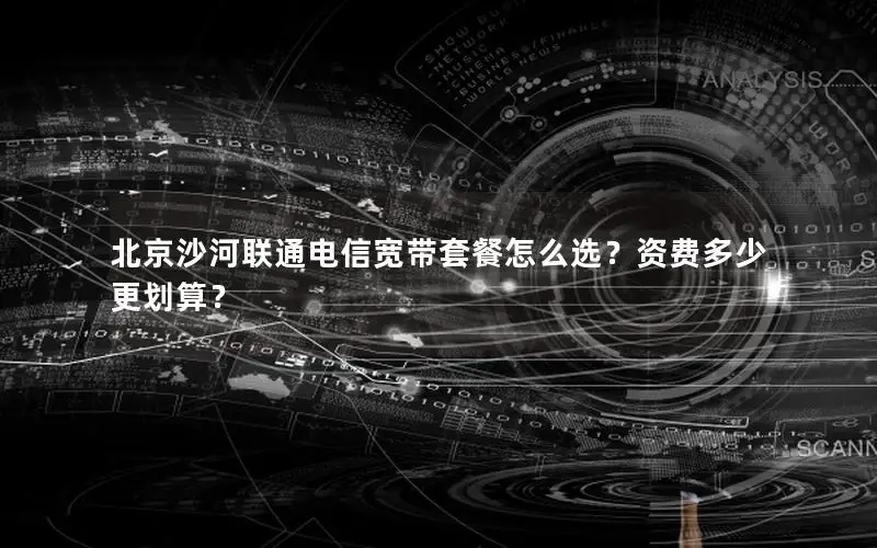 北京沙河联通电信宽带套餐怎么选？资费多少更划算？