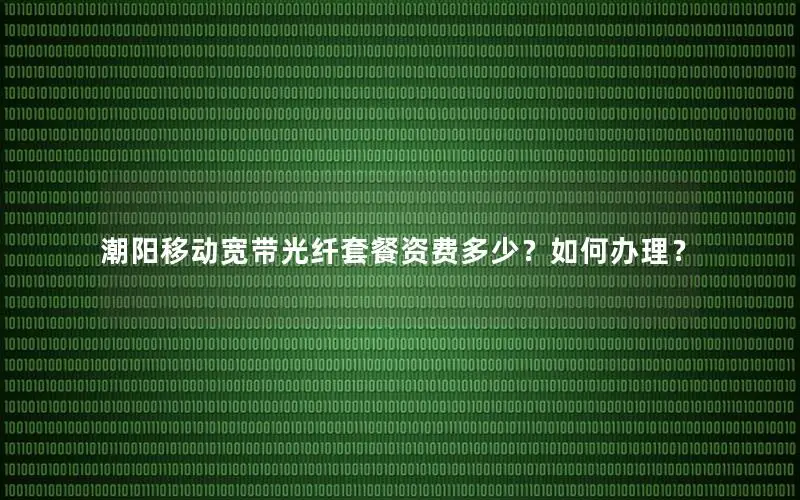 潮阳移动宽带光纤套餐资费多少？如何办理？