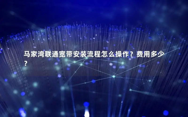 马家湾联通宽带安装流程怎么操作？费用多少？