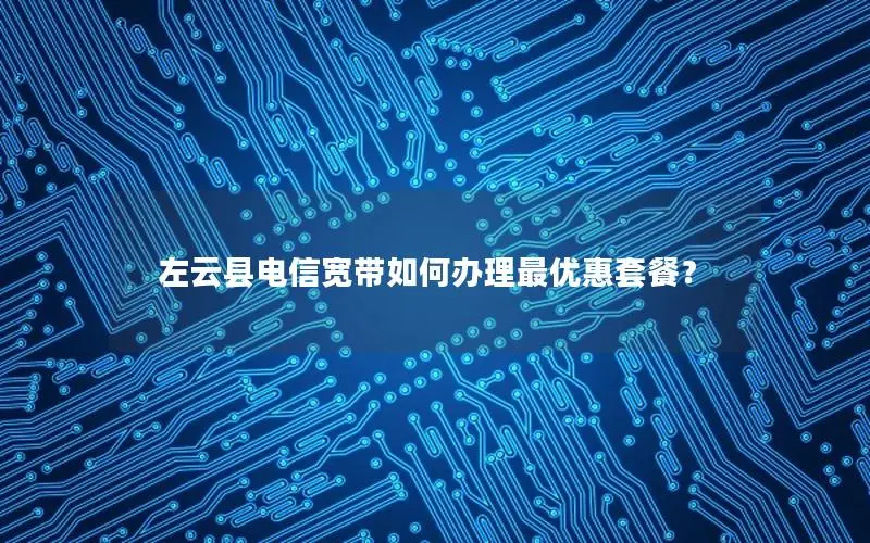 左云县电信宽带如何办理最优惠套餐？