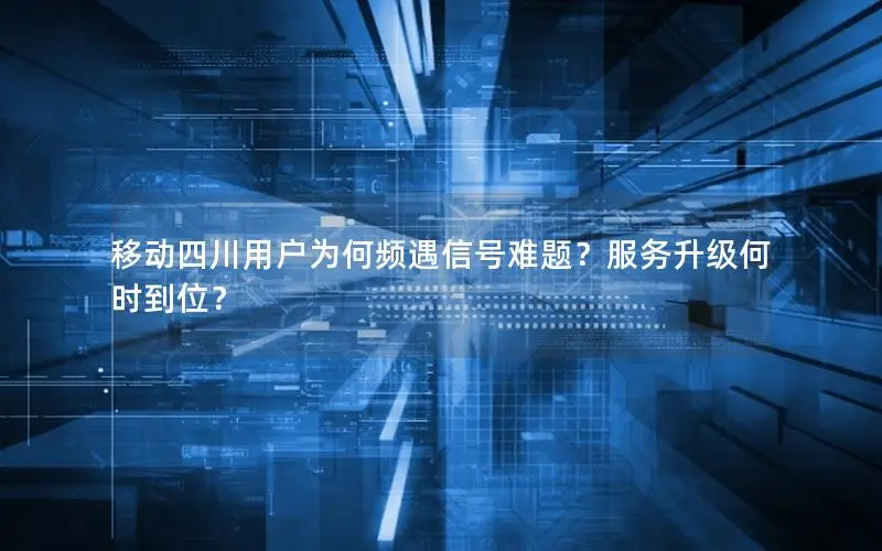 移动四川用户为何频遇信号难题？服务升级何时到位？