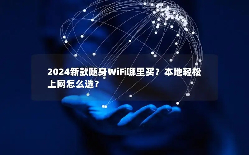 2024新款随身WiFi哪里买？本地轻松上网怎么选？
