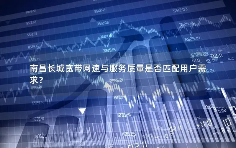 南昌长城宽带网速与服务质量是否匹配用户需求？