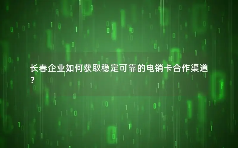 长春企业如何获取稳定可靠的电销卡合作渠道？