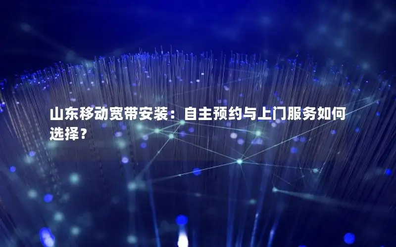 山东移动宽带安装：自主预约与上门服务如何选择？