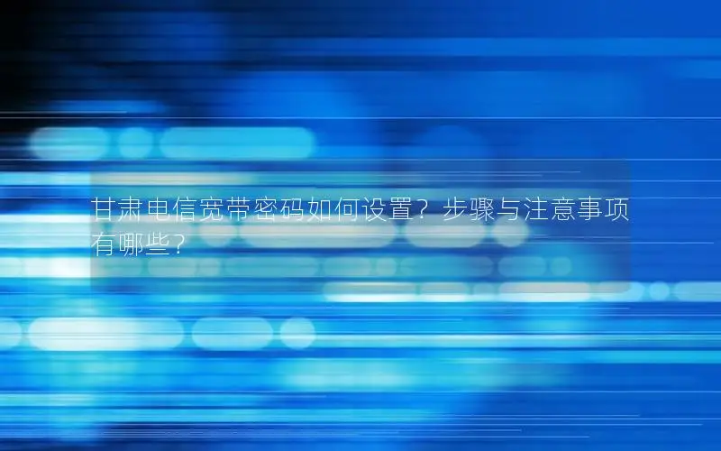 甘肃电信宽带密码如何设置？步骤与注意事项有哪些？
