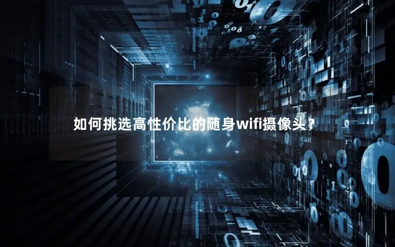 如何挑选高性价比的随身wifi摄像头？