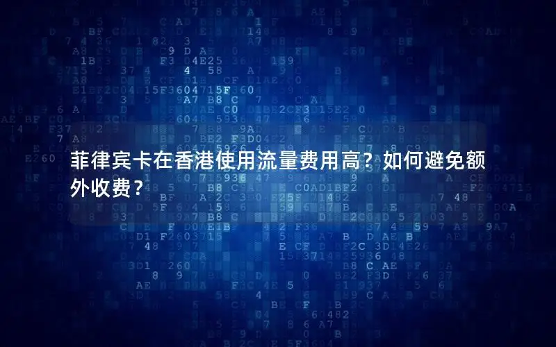 菲律宾卡在香港使用流量费用高？如何避免额外收费？