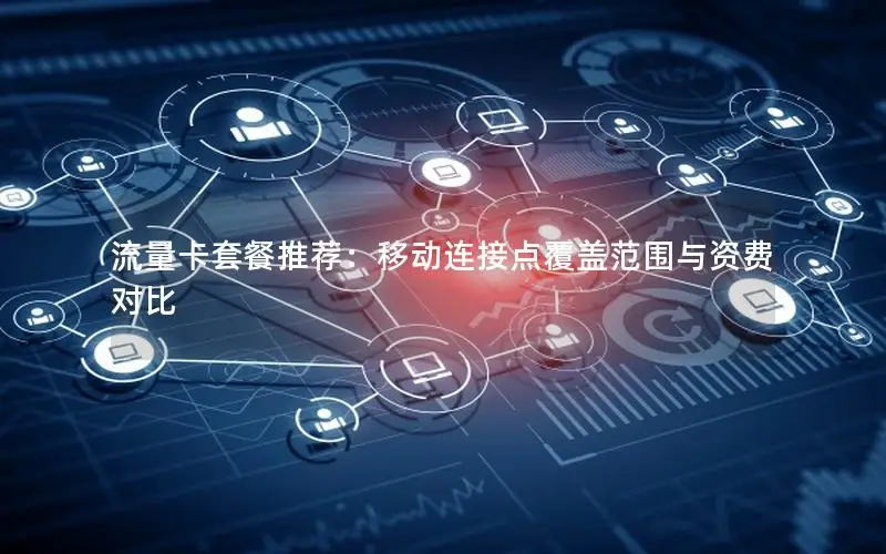 流量卡套餐推荐：移动连接点覆盖范围与资费对比