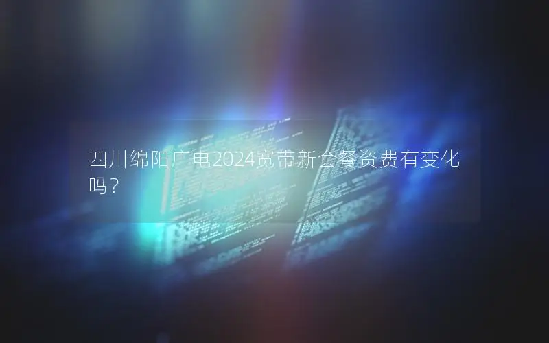 四川绵阳广电2024宽带新套餐资费有变化吗？
