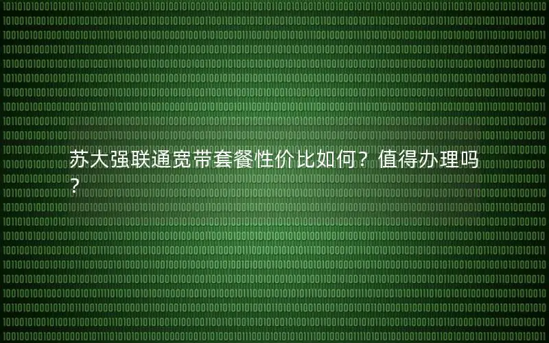 苏大强联通宽带套餐性价比如何？值得办理吗？