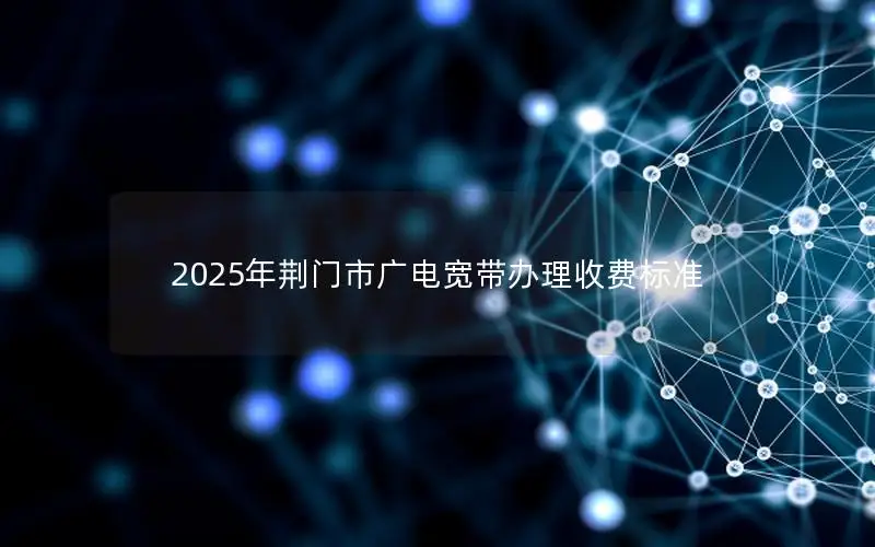 2025年荆门市广电宽带办理收费标准