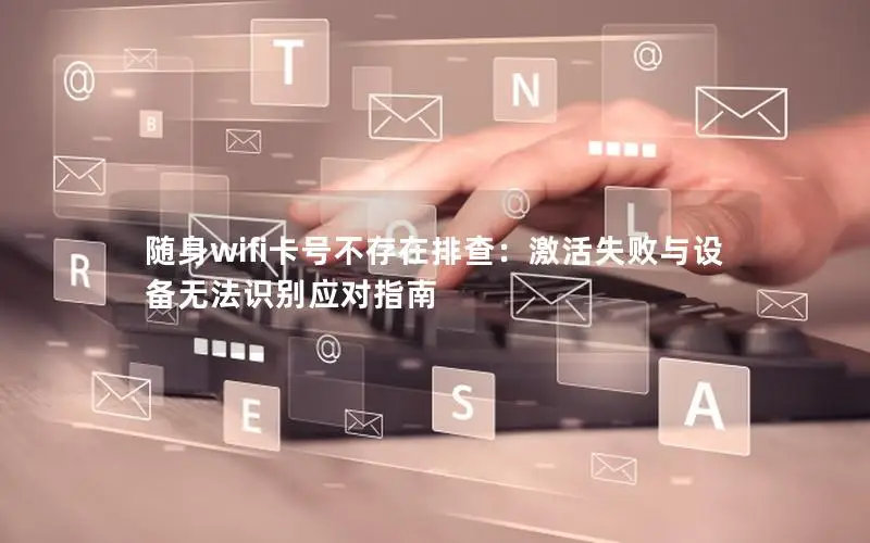 随身wifi卡号不存在排查：激活失败与设备无法识别应对指南