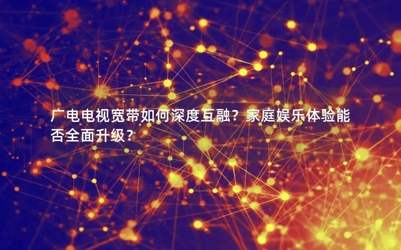 广电电视宽带如何深度互融？家庭娱乐体验能否全面升级？