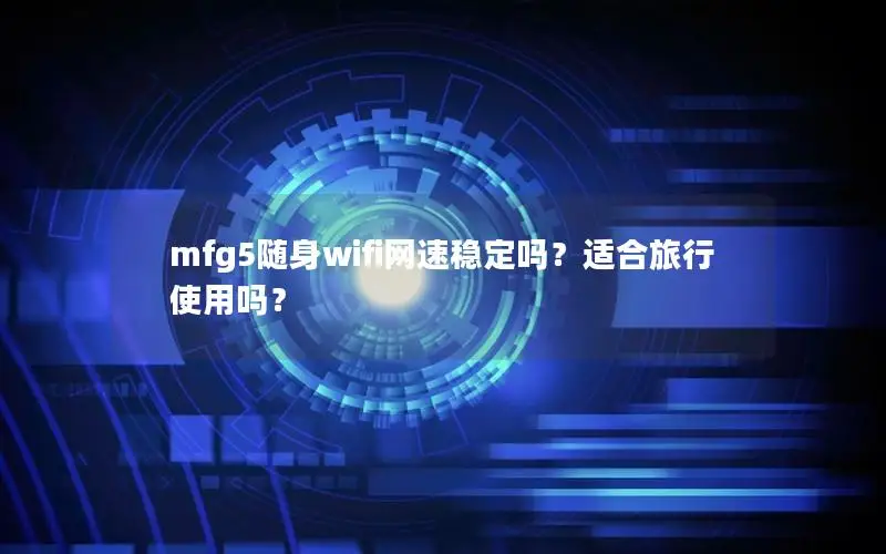 mfg5随身wifi网速稳定吗？适合旅行使用吗？
