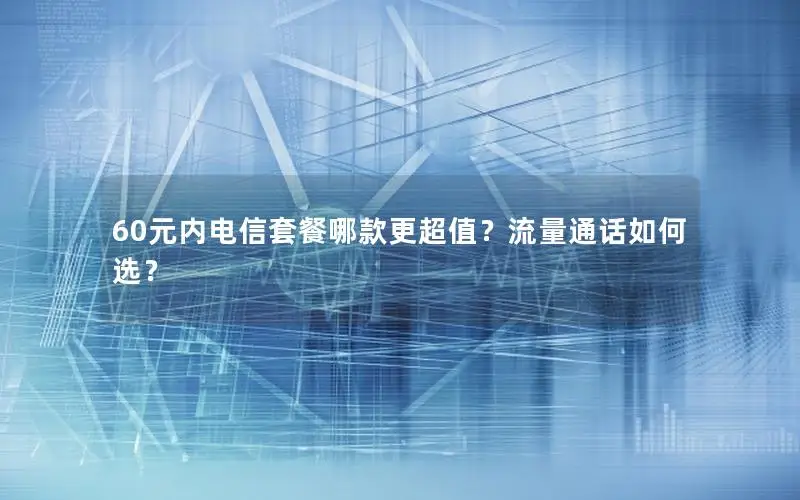 60元内电信套餐哪款更超值？流量通话如何选？
